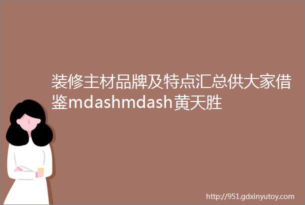 装修主材品牌及特点汇总供大家借鉴mdashmdash黄天胜