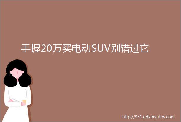 手握20万买电动SUV别错过它