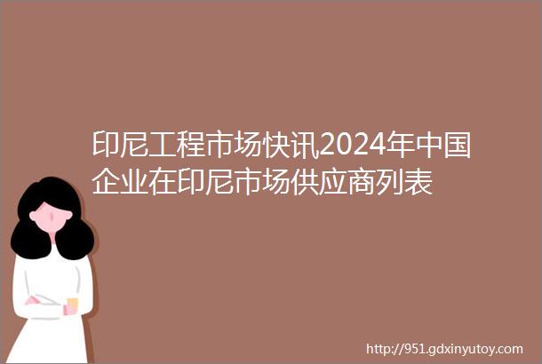 印尼工程市场快讯2024年中国企业在印尼市场供应商列表