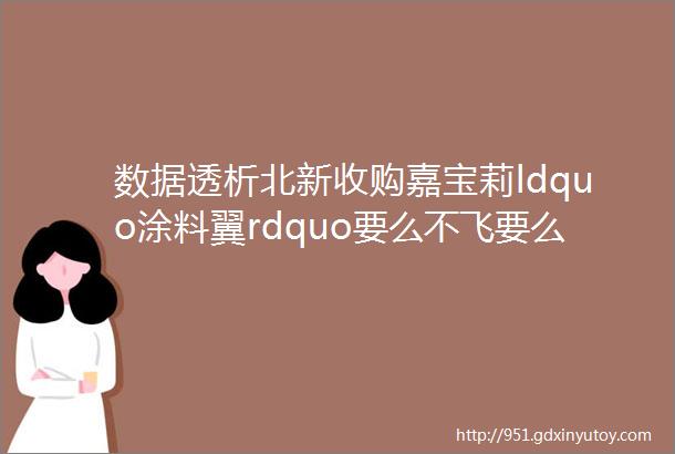 数据透析北新收购嘉宝莉ldquo涂料翼rdquo要么不飞要么一飞冲天