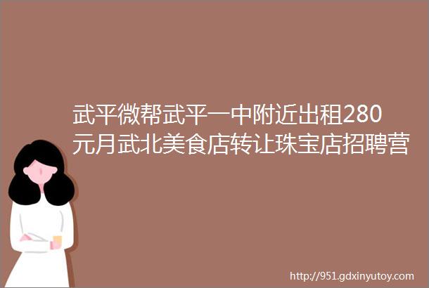 武平微帮武平一中附近出租280元月武北美食店转让珠宝店招聘营业员灯具生产设备招商三房二厅出租各种招聘拼车