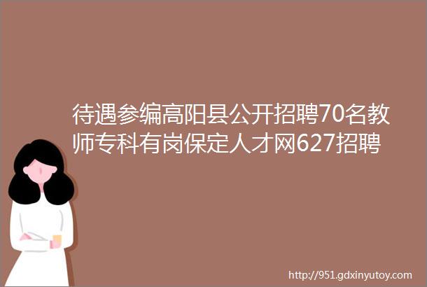 待遇参编高阳县公开招聘70名教师专科有岗保定人才网627招聘信息汇总1