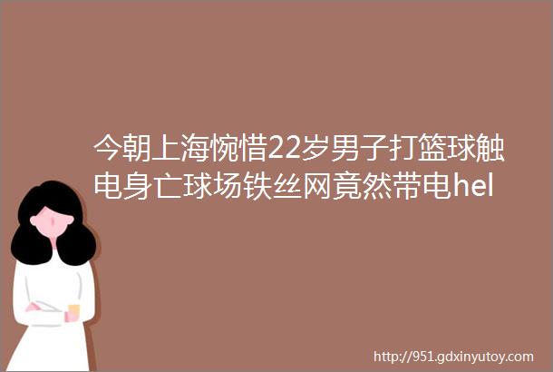 今朝上海惋惜22岁男子打篮球触电身亡球场铁丝网竟然带电helliphellip