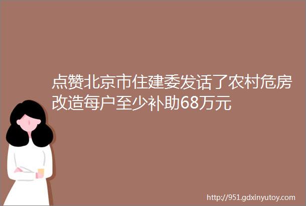 点赞北京市住建委发话了农村危房改造每户至少补助68万元