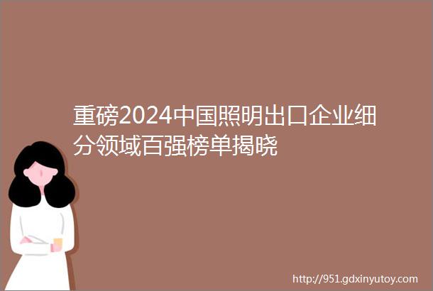 重磅2024中国照明出口企业细分领域百强榜单揭晓