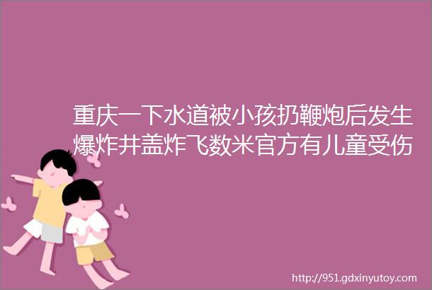 重庆一下水道被小孩扔鞭炮后发生爆炸井盖炸飞数米官方有儿童受伤