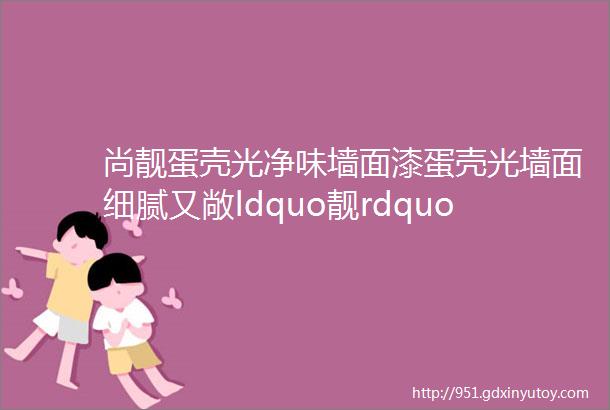 尚靓蛋壳光净味墙面漆蛋壳光墙面细腻又敞ldquo靓rdquo