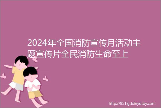 2024年全国消防宣传月活动主题宣传片全民消防生命至上