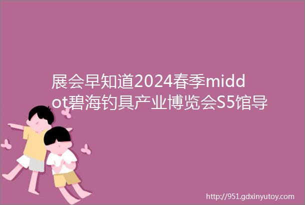 展会早知道2024春季middot碧海钓具产业博览会S5馆导览指南网架户外产品齐聚提升垂钓品质