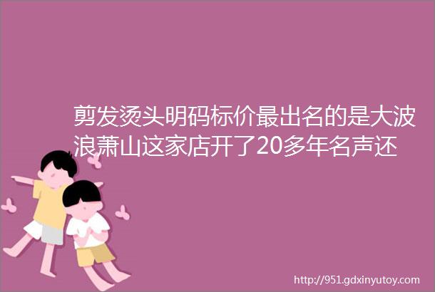 剪发烫头明码标价最出名的是大波浪萧山这家店开了20多年名声还传到了外地