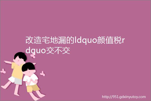 改造宅地漏的ldquo颜值税rdquo交不交