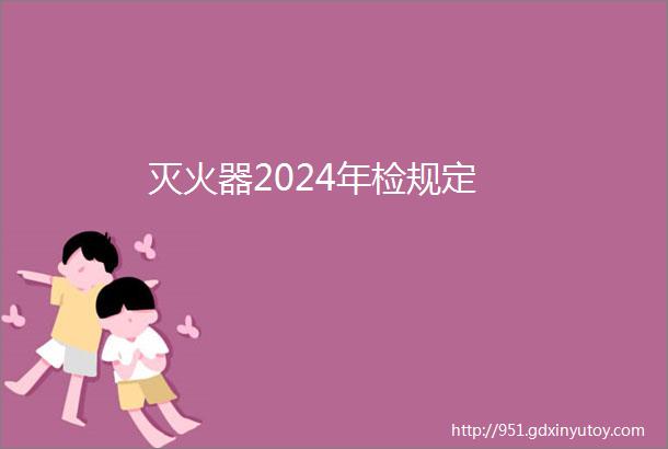 灭火器2024年检规定