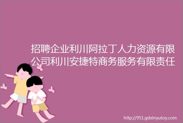 招聘企业利川阿拉丁人力资源有限公司利川安捷特商务服务有限责任公司利川市聚衡源泉饮品有限公司博华水务悦莱酒店