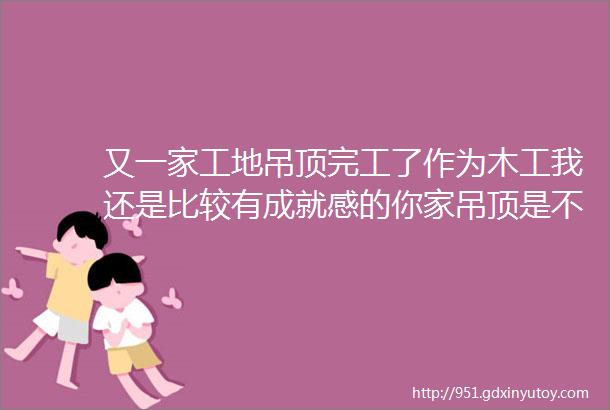 又一家工地吊顶完工了作为木工我还是比较有成就感的你家吊顶是不是这样做的