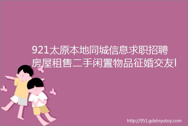 921太原本地同城信息求职招聘房屋租售二手闲置物品征婚交友larr点击查看