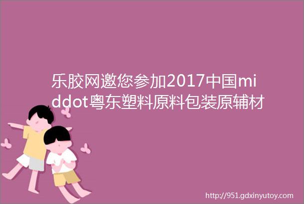 乐胶网邀您参加2017中国middot粤东塑料原料包装原辅材料机械设备展览会