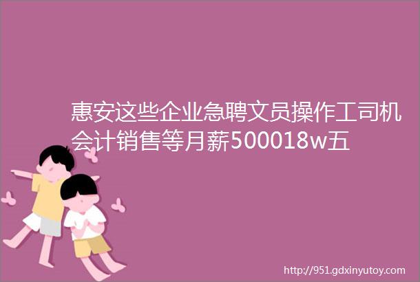 惠安这些企业急聘文员操作工司机会计销售等月薪500018w五险一金双休点击查看