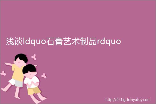 浅谈ldquo石膏艺术制品rdquo