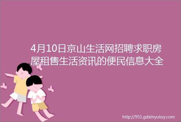 4月10日京山生活网招聘求职房屋租售生活资讯的便民信息大全