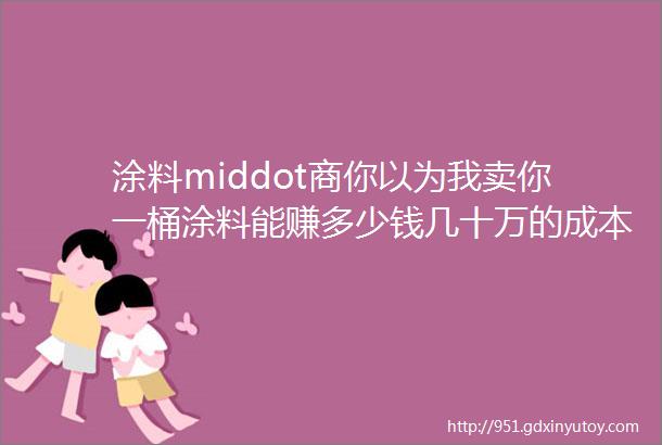 涂料middot商你以为我卖你一桶涂料能赚多少钱几十万的成本几十块的利润谁干谁知道