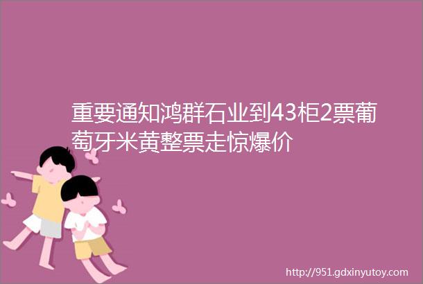 重要通知鸿群石业到43柜2票葡萄牙米黄整票走惊爆价