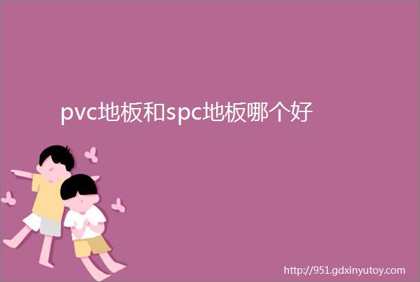 pvc地板和spc地板哪个好