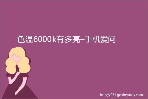 色温6000k有多亮–手机爱问