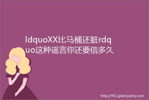 ldquoXX比马桶还脏rdquo这种谣言你还要信多久