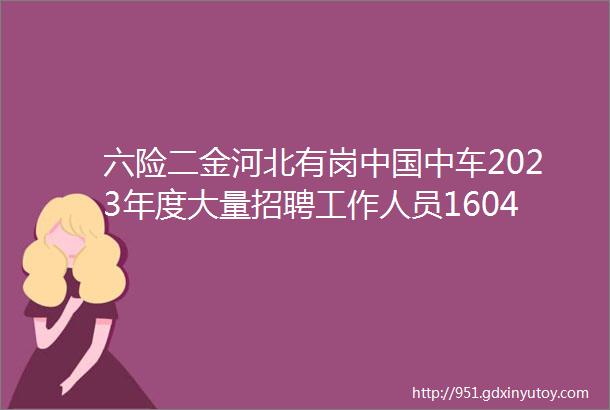 六险二金河北有岗中国中车2023年度大量招聘工作人员1604人各项福利保定招聘网418招聘信息汇总1