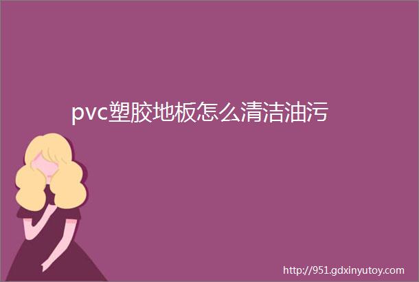 pvc塑胶地板怎么清洁油污