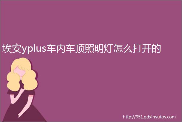 埃安yplus车内车顶照明灯怎么打开的