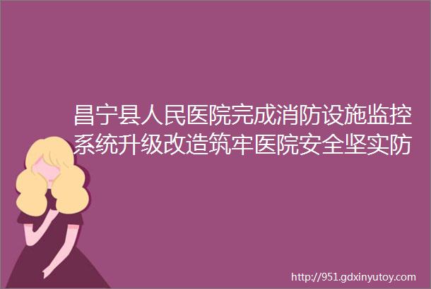 昌宁县人民医院完成消防设施监控系统升级改造筑牢医院安全坚实防线