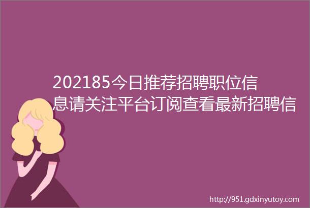 202185今日推荐招聘职位信息请关注平台订阅查看最新招聘信息求职信息