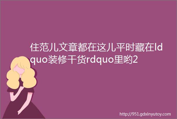 住范儿文章都在这儿平时藏在ldquo装修干货rdquo里哟226更