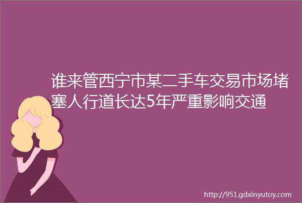 谁来管西宁市某二手车交易市场堵塞人行道长达5年严重影响交通