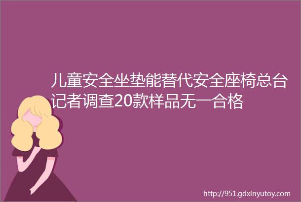 儿童安全坐垫能替代安全座椅总台记者调查20款样品无一合格