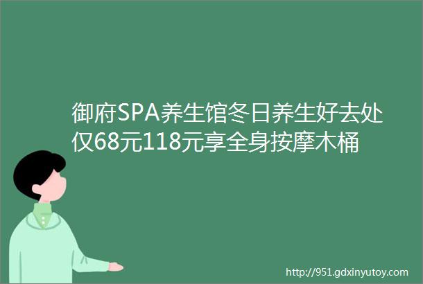 御府SPA养生馆冬日养生好去处仅68元118元享全身按摩木桶浴SPA套餐成都养生界的ldquo乌托邦rdquo