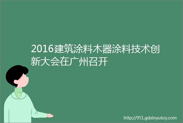 2016建筑涂料木器涂料技术创新大会在广州召开