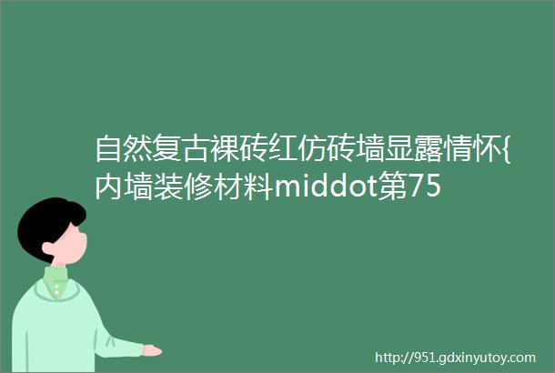 自然复古裸砖红仿砖墙显露情怀{内墙装修材料middot第75期}