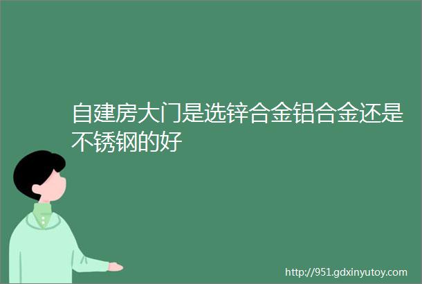 自建房大门是选锌合金铝合金还是不锈钢的好