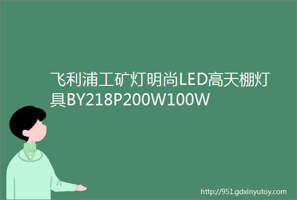 飞利浦工矿灯明尚LED高天棚灯具BY218P200W100W60W工厂灯具