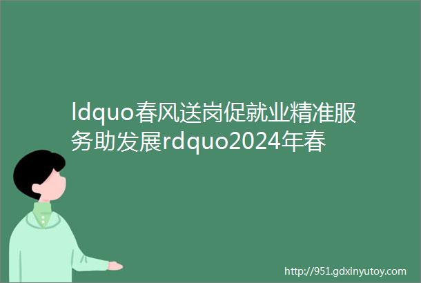 ldquo春风送岗促就业精准服务助发展rdquo2024年春风行动暨就业援助月专场招聘会第七期