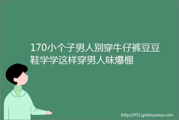 170小个子男人别穿牛仔裤豆豆鞋学学这样穿男人味爆棚