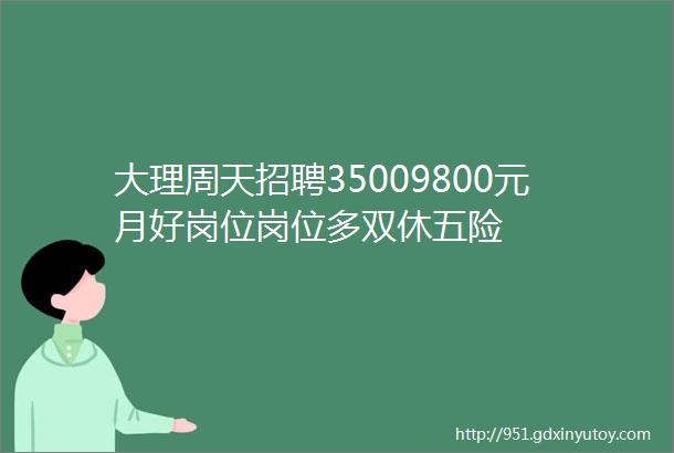 大理周天招聘35009800元月好岗位岗位多双休五险