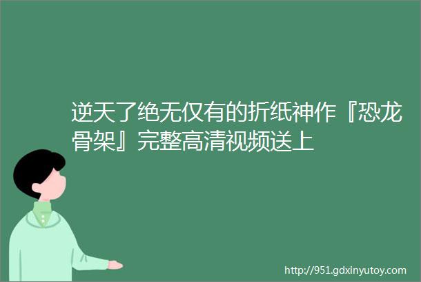 逆天了绝无仅有的折纸神作『恐龙骨架』完整高清视频送上