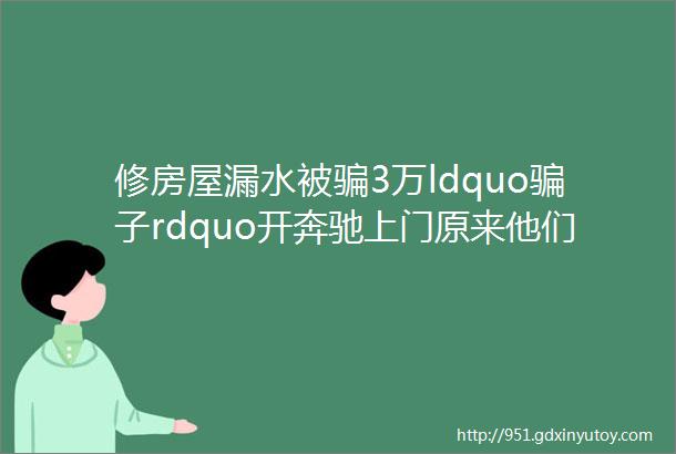 修房屋漏水被骗3万ldquo骗子rdquo开奔驰上门原来他们的钱是这么来的