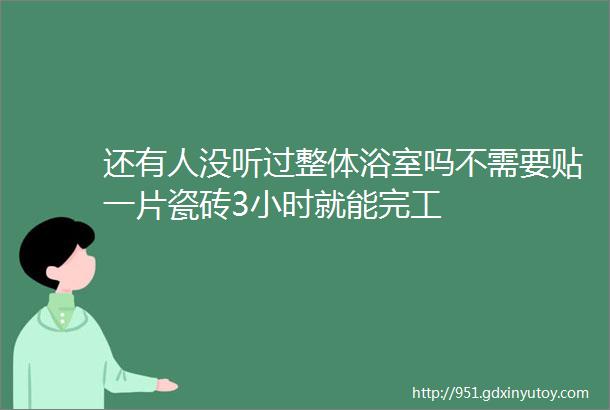 还有人没听过整体浴室吗不需要贴一片瓷砖3小时就能完工