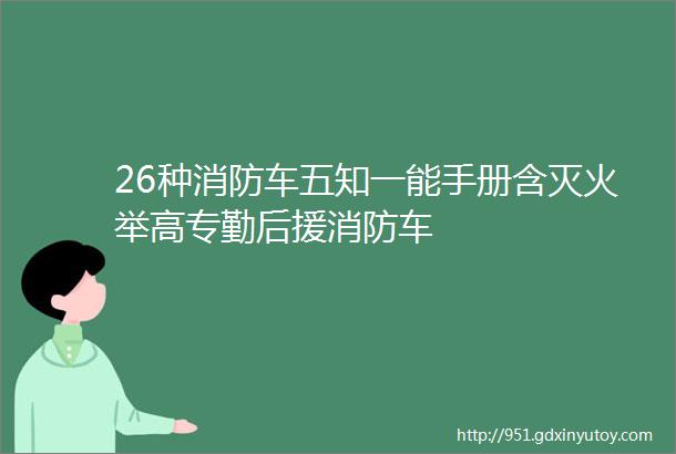 26种消防车五知一能手册含灭火举高专勤后援消防车