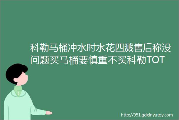 科勒马桶冲水时水花四溅售后称没问题买马桶要慎重不买科勒TOTO买什么这18款国产马桶好看又好用买完绝对不后悔