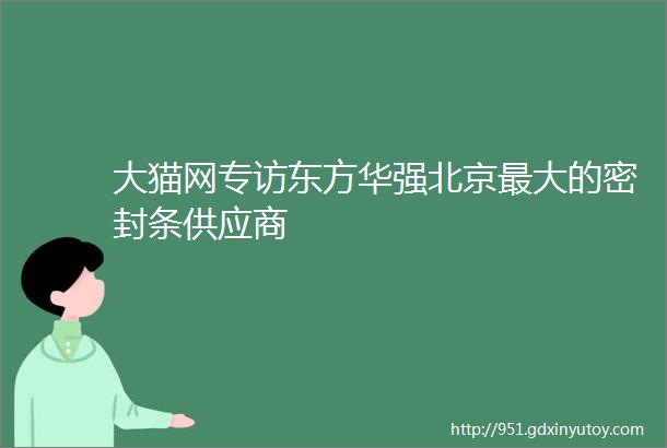 大猫网专访东方华强北京最大的密封条供应商